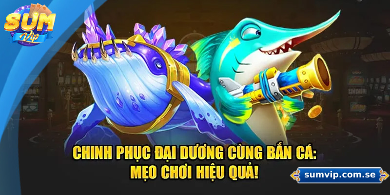 Kinh nghiệm chơi bắn cá Sumvip hiệu quả